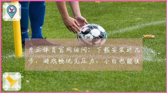 开云体育官网访问：下载安装这几步，游戏畅玩无压力，小白也能快速上手！