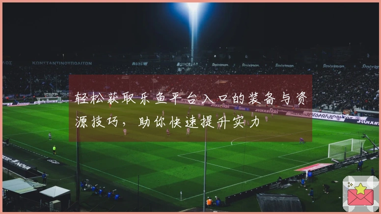 轻松获取乐鱼平台入口的装备与资源技巧，助你快速提升实力