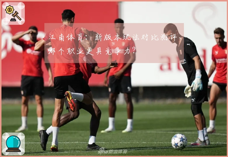 江南体育：新版本玩法对比测评，哪个职业更具竞争力？
