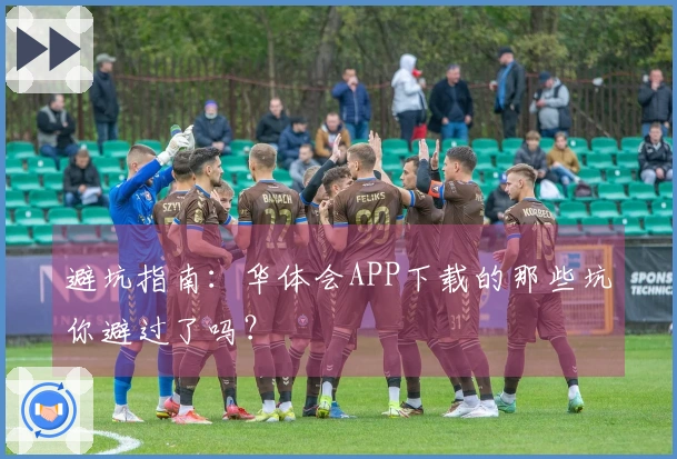 避坑指南：华体会APP下载的那些坑你避过了吗？