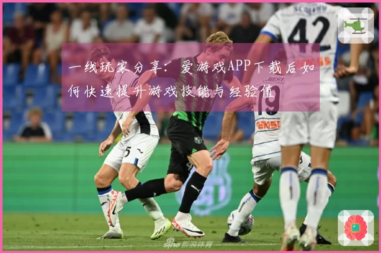 一线玩家分享：爱游戏APP下载后如何快速提升游戏技能与经验值