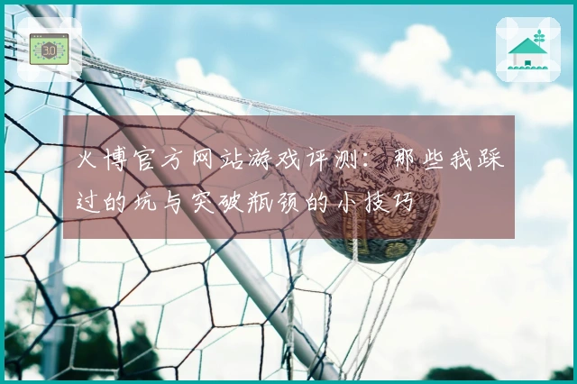 火博官方网站游戏评测：那些我踩过的坑与突破瓶颈的小技巧