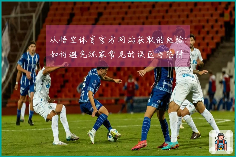 从悟空体育官方网站获取的经验：如何避免玩家常见的误区与陷阱