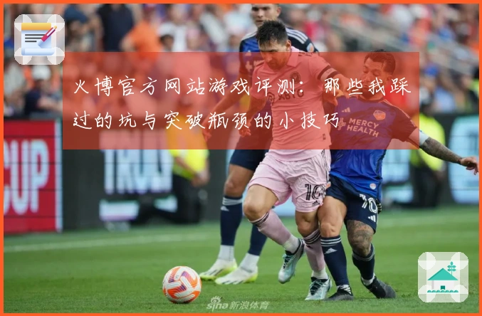 火博官方网站游戏评测：那些我踩过的坑与突破瓶颈的小技巧