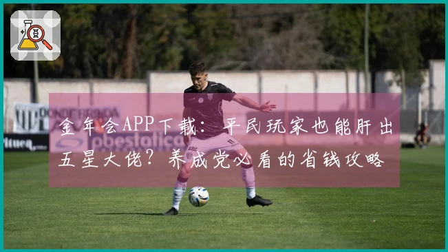 金年会APP下载：平民玩家也能肝出五星大佬？养成党必看的省钱攻略！