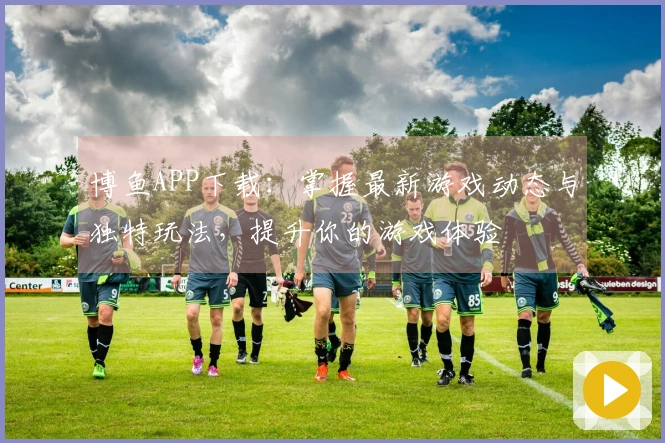 博鱼APP下载：掌握最新游戏动态与独特玩法，提升你的游戏体验