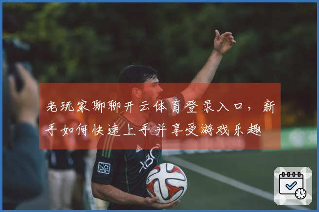 老玩家聊聊开云体育登录入口，新手如何快速上手并享受游戏乐趣