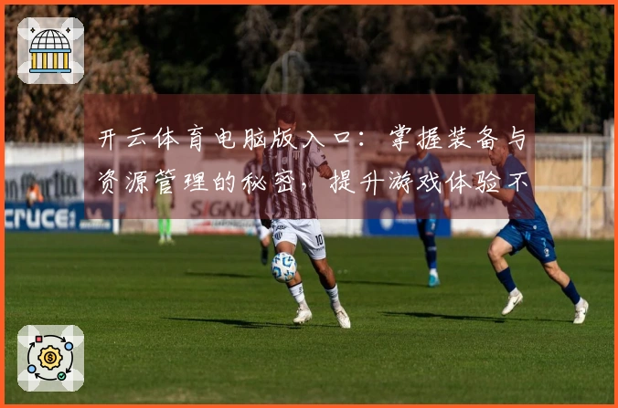 开云体育电脑版入口：掌握装备与资源管理的秘密，提升游戏体验不再是难题！