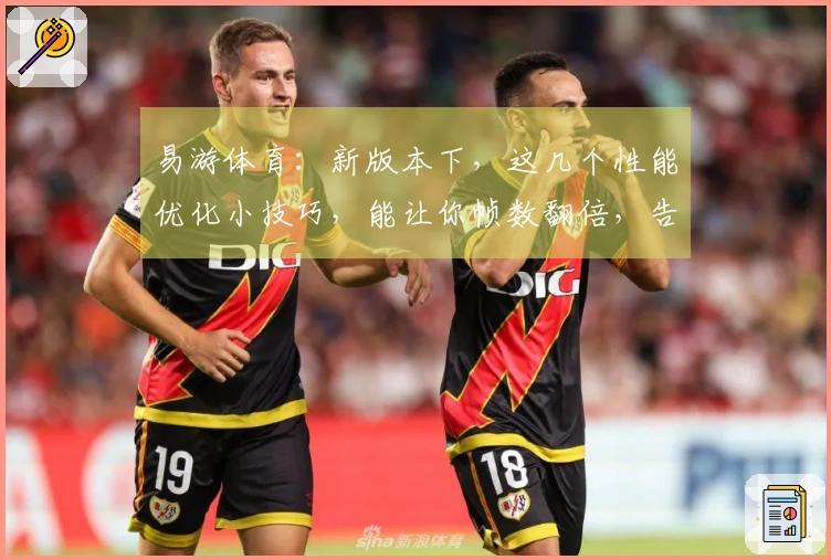 易游体育：新版本下，这几个性能优化小技巧，能让你帧数翻倍，告别卡顿！