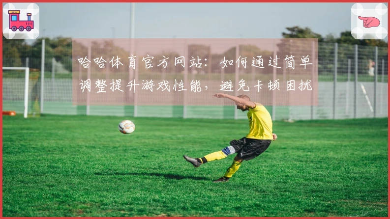 哈哈体育官方网站：如何通过简单调整提升游戏性能，避免卡顿困扰