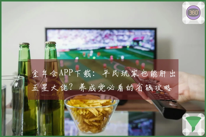 金年会APP下载：平民玩家也能肝出五星大佬？养成党必看的省钱攻略！