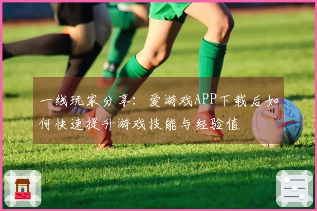一线玩家分享：爱游戏APP下载后如何快速提升游戏技能与经验值