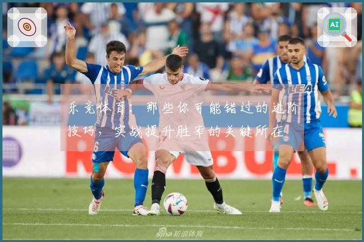 乐竞体育：那些你可能错过的进阶技巧，实战提升胜率的关键所在