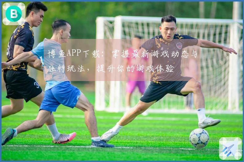 博鱼APP下载：掌握最新游戏动态与独特玩法，提升你的游戏体验