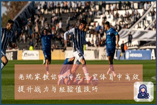 老玩家教你如何在星空体育中高效提升战力与经验值技巧