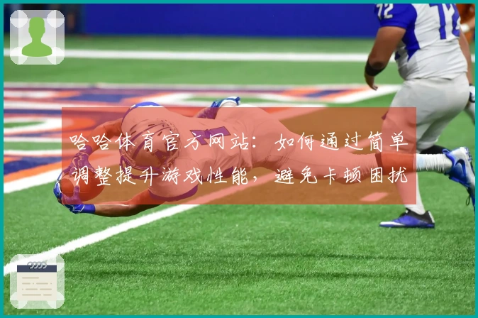 哈哈体育官方网站：如何通过简单调整提升游戏性能，避免卡顿困扰