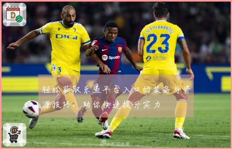 轻松获取乐鱼平台入口的装备与资源技巧，助你快速提升实力