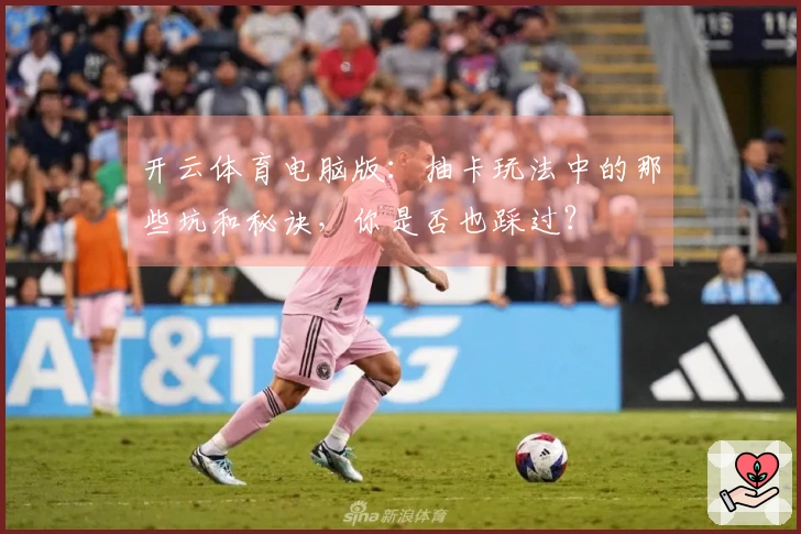 开云体育电脑版：抽卡玩法中的那些坑和秘诀，你是否也踩过？