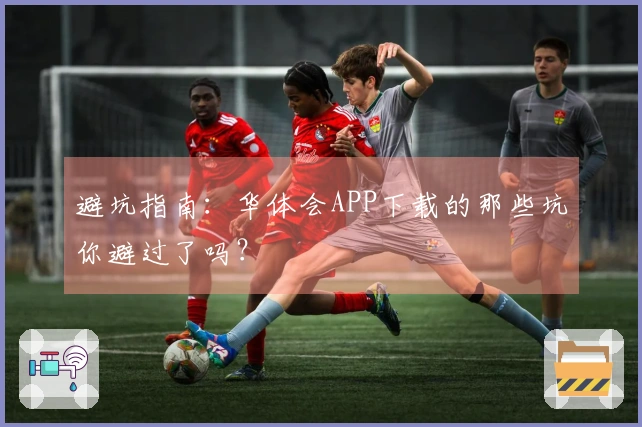 避坑指南：华体会APP下载的那些坑你避过了吗？