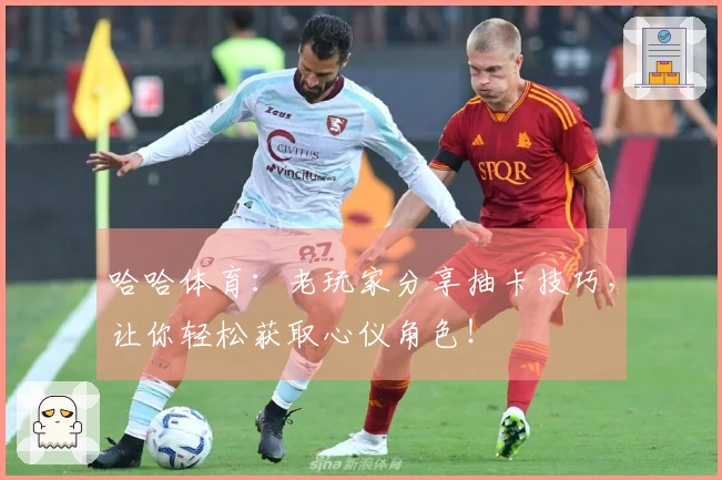 哈哈体育：老玩家分享抽卡技巧，让你轻松获取心仪角色！