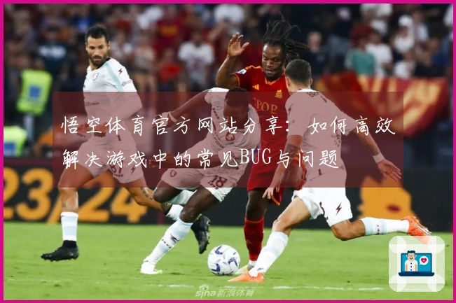悟空体育官方网站分享：如何高效解决游戏中的常见BUG与问题