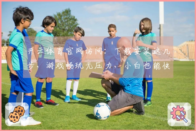 开云体育官网访问：下载安装这几步，游戏畅玩无压力，小白也能快速上手！