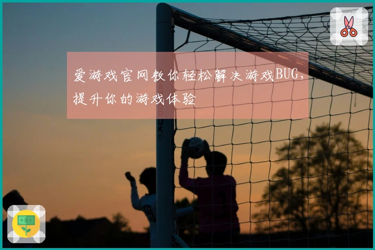 爱游戏官网教你轻松解决游戏BUG，提升你的游戏体验