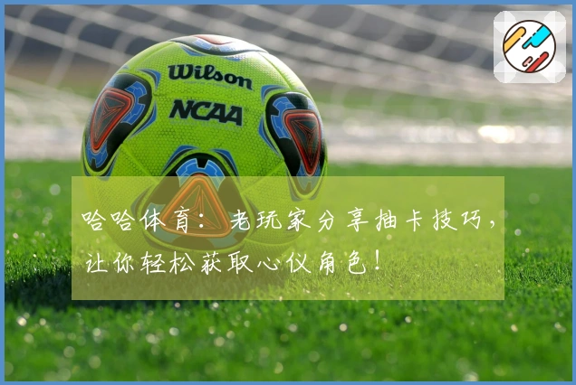 哈哈体育：老玩家分享抽卡技巧，让你轻松获取心仪角色！