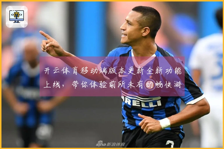开云体育移动端版本更新全新功能上线，带你体验前所未有的畅快游戏！