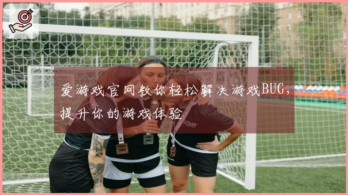 爱游戏官网教你轻松解决游戏BUG，提升你的游戏体验