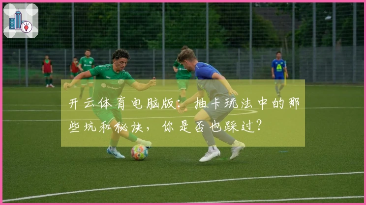 开云体育电脑版：抽卡玩法中的那些坑和秘诀，你是否也踩过？