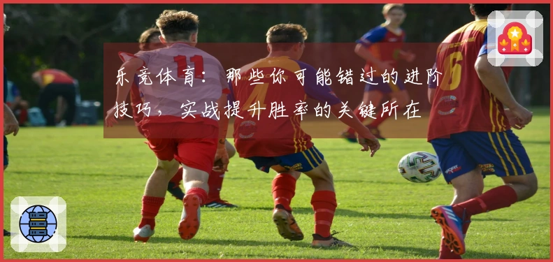 乐竞体育：那些你可能错过的进阶技巧，实战提升胜率的关键所在