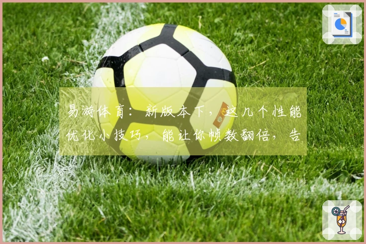 易游体育：新版本下，这几个性能优化小技巧，能让你帧数翻倍，告别卡顿！